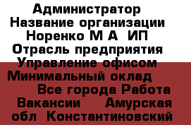 Администратор › Название организации ­ Норенко М А, ИП › Отрасль предприятия ­ Управление офисом › Минимальный оклад ­ 15 000 - Все города Работа » Вакансии   . Амурская обл.,Константиновский р-н